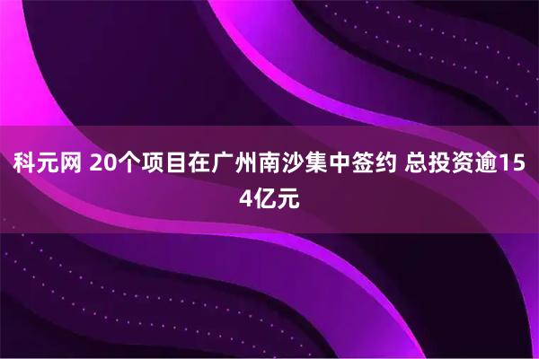 科元网 20个项目在广州南沙集中签约 总投资逾154亿元
