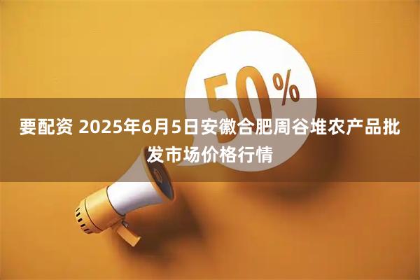 要配资 2025年6月5日安徽合肥周谷堆农产品批发市场价格行情