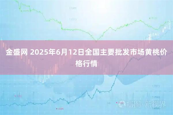 金盛网 2025年6月12日全国主要批发市场黄桃价格行情