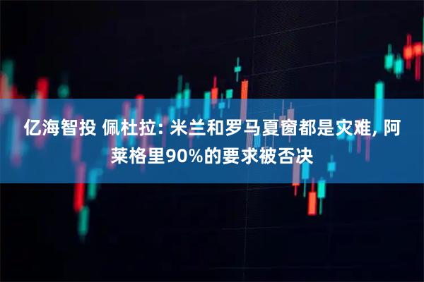 亿海智投 佩杜拉: 米兰和罗马夏窗都是灾难, 阿莱格里90%的要求被否决