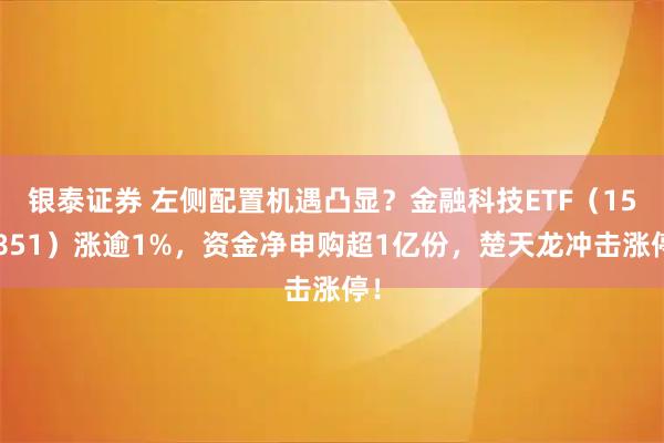银泰证券 左侧配置机遇凸显?金融科技ETF(159851)涨逾1%,资金净申购超1亿份,楚天龙冲击涨停!