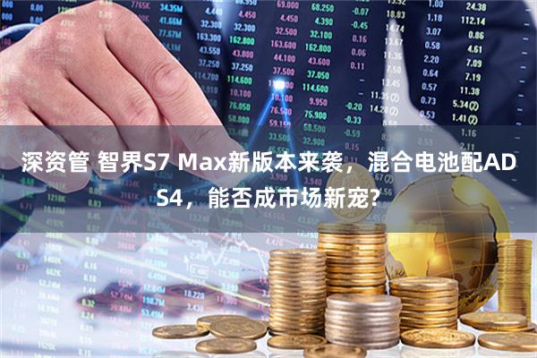 深资管 智界S7 Max新版本来袭,混合电池配ADS4,能否成市场新宠?