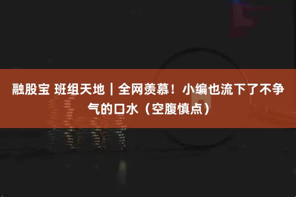 融股宝 班组天地｜全网羡慕！小编也流下了不争气的口水（空腹慎点）