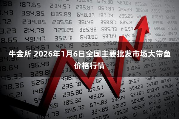 牛金所 2026年1月6日全国主要批发市场大带鱼价格行情