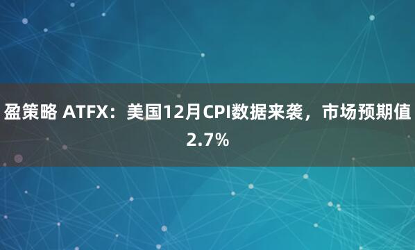 盈策略 ATFX:美国12月CPI数据来袭,市场预期值2.7%
