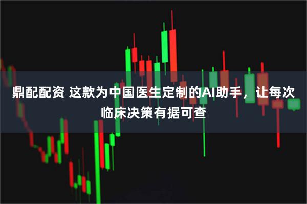 鼎配配资 这款为中国医生定制的AI助手，让每次临床决策有据可查