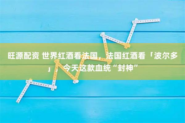 旺源配资 世界红酒看法国，法国红酒看「波尔多」，今天这款血统“封神”