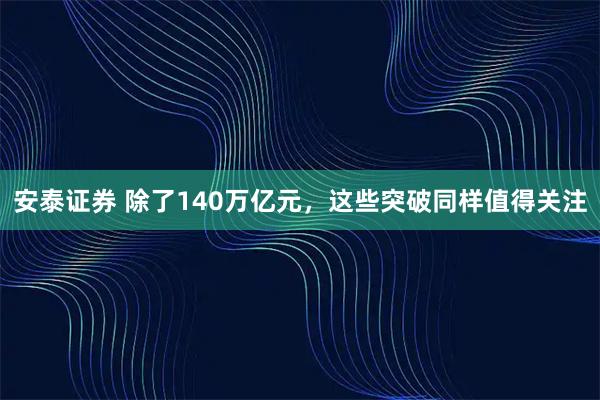 安泰证券 除了140万亿元，这些突破同样值得关注