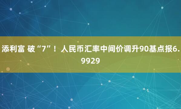 添利富 破“7”！人民币汇率中间价调升90基点报6.9929