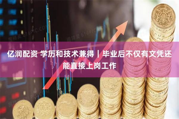 亿润配资 学历和技术兼得｜毕业后不仅有文凭还能直接上岗工作