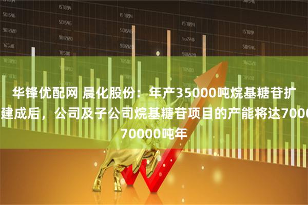 华锋优配网 晨化股份：年产35000吨烷基糖苷扩建项目建成后，公司及子公司烷基糖苷项目的产能将达70000吨年