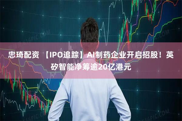 忠琦配资 【IPO追踪】AI制药企业开启招股！英矽智能净筹逾20亿港元