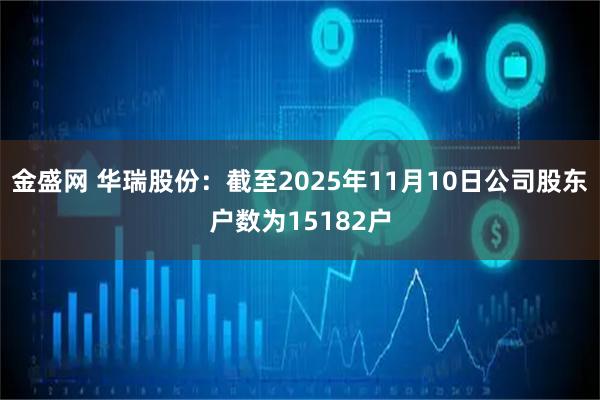 金盛网 华瑞股份：截至2025年11月10日公司股东户数为15182户