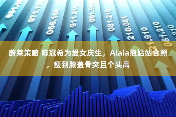 蔚莱策略 陈冠希为爱女庆生，Alaia抱姑姑合照，瘦到膝盖骨突且个头高